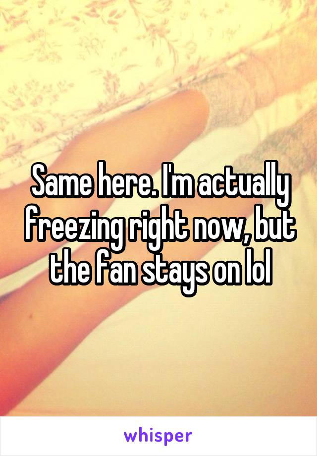 Same here. I'm actually freezing right now, but the fan stays on lol