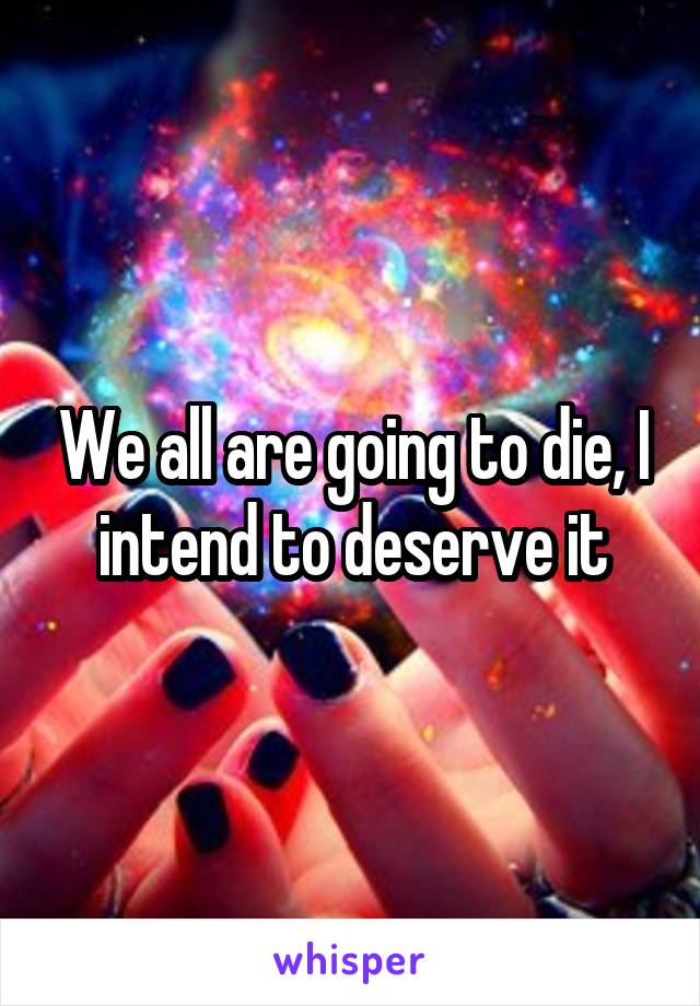 We all are going to die, I intend to deserve it