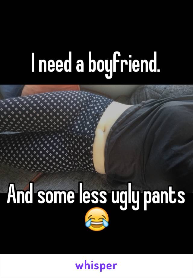 I need a boyfriend.




And some less ugly pants 😂