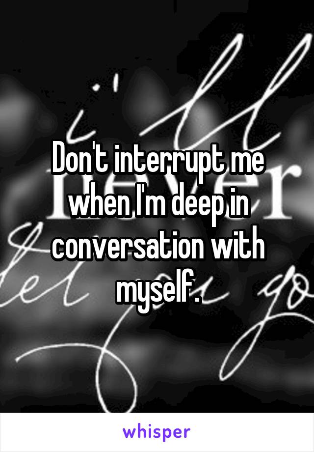 Don't interrupt me when I'm deep in conversation with myself.