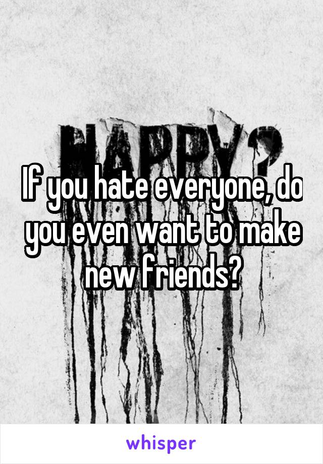 If you hate everyone, do you even want to make new friends?