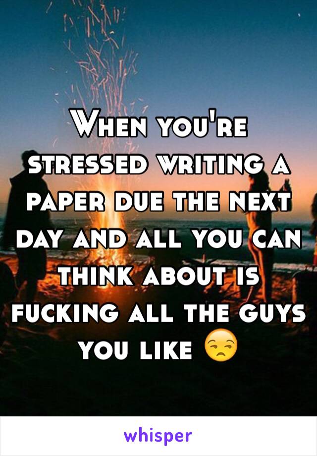 When you're stressed writing a paper due the next day and all you can think about is fucking all the guys you like 😒