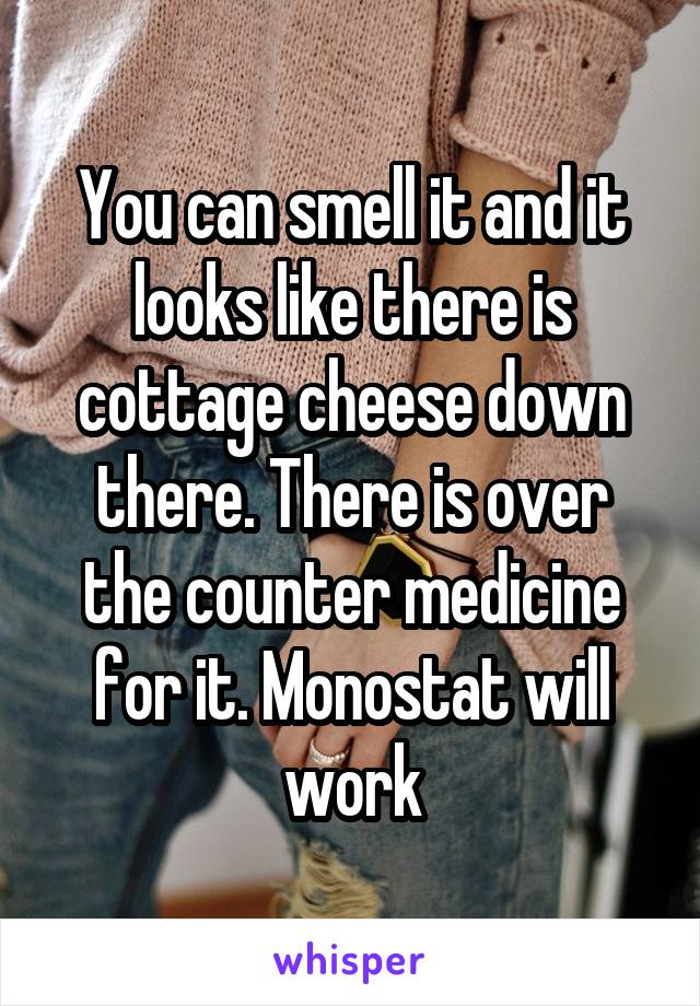 You can smell it and it looks like there is cottage cheese down there. There is over the counter medicine for it. Monostat will work