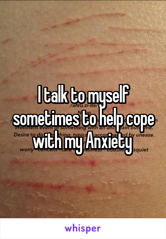 I talk to myself sometimes to help cope with my Anxiety 