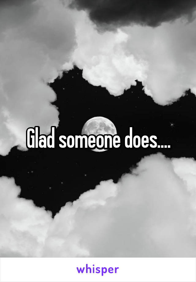 Glad someone does....