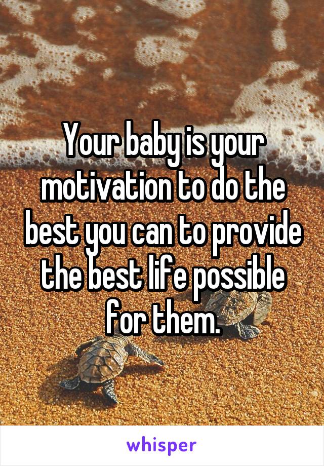 Your baby is your motivation to do the best you can to provide the best life possible for them.