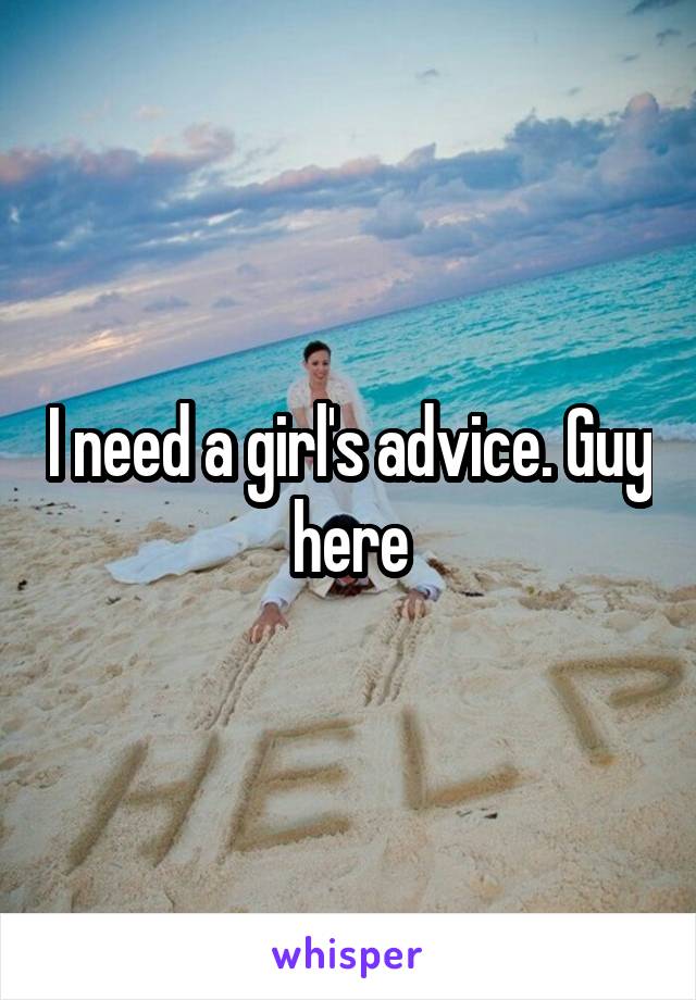 I need a girl's advice. Guy here