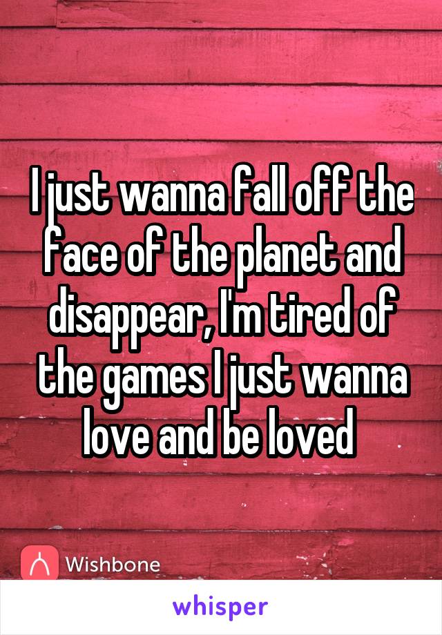 I just wanna fall off the face of the planet and disappear, I'm tired of the games I just wanna love and be loved 