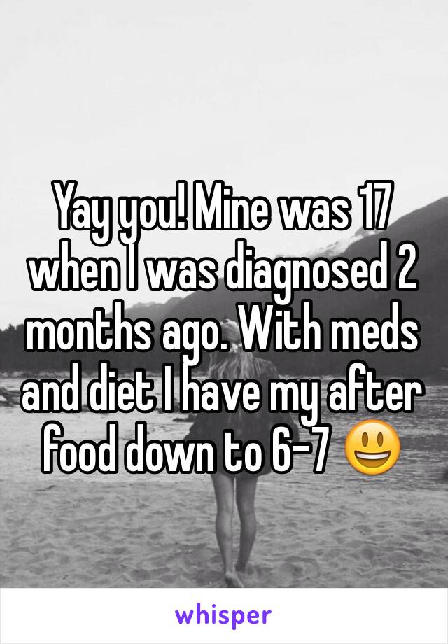 Yay you! Mine was 17 when I was diagnosed 2 months ago. With meds and diet I have my after food down to 6-7 😃