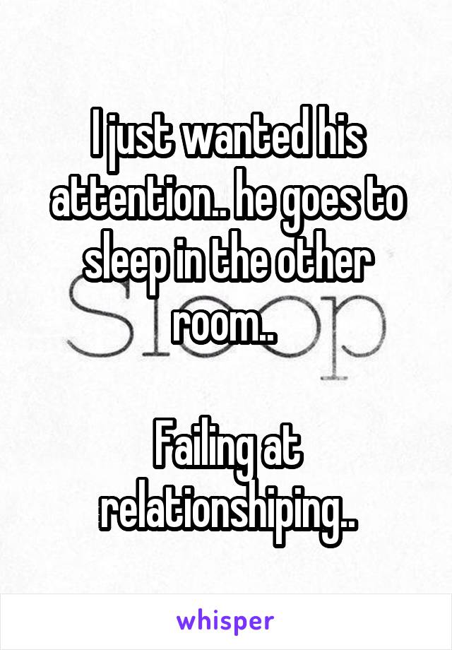 I just wanted his attention.. he goes to sleep in the other room.. 

Failing at relationshiping..