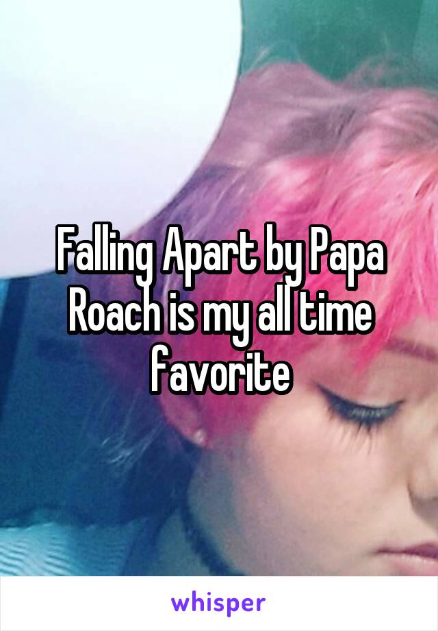 Falling Apart by Papa Roach is my all time favorite