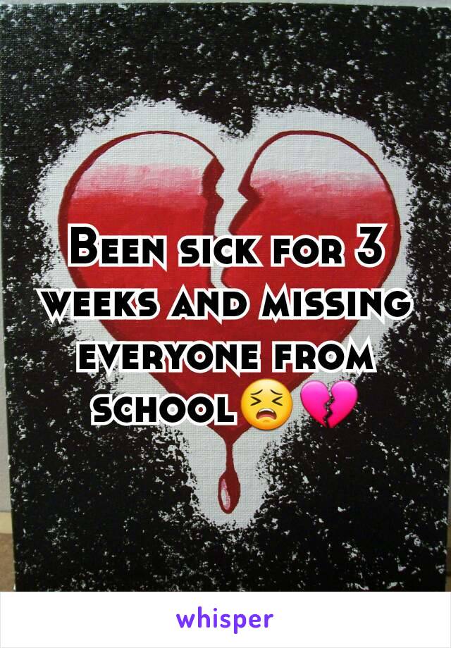 Been sick for 3 weeks and missing everyone from school😣💔