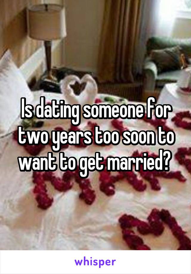 Is dating someone for two years too soon to want to get married? 