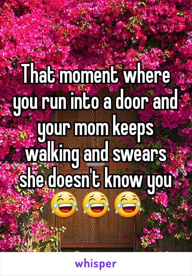 That moment where you run into a door and your mom keeps walking and swears she doesn't know you 😂😂😂