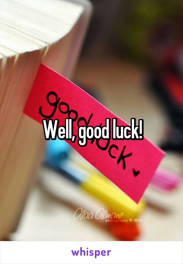 Well, good luck!