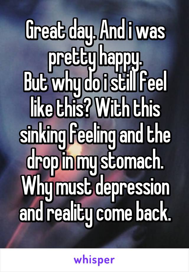 Great day. And i was pretty happy.
But why do i still feel like this? With this sinking feeling and the drop in my stomach.
Why must depression and reality come back.
