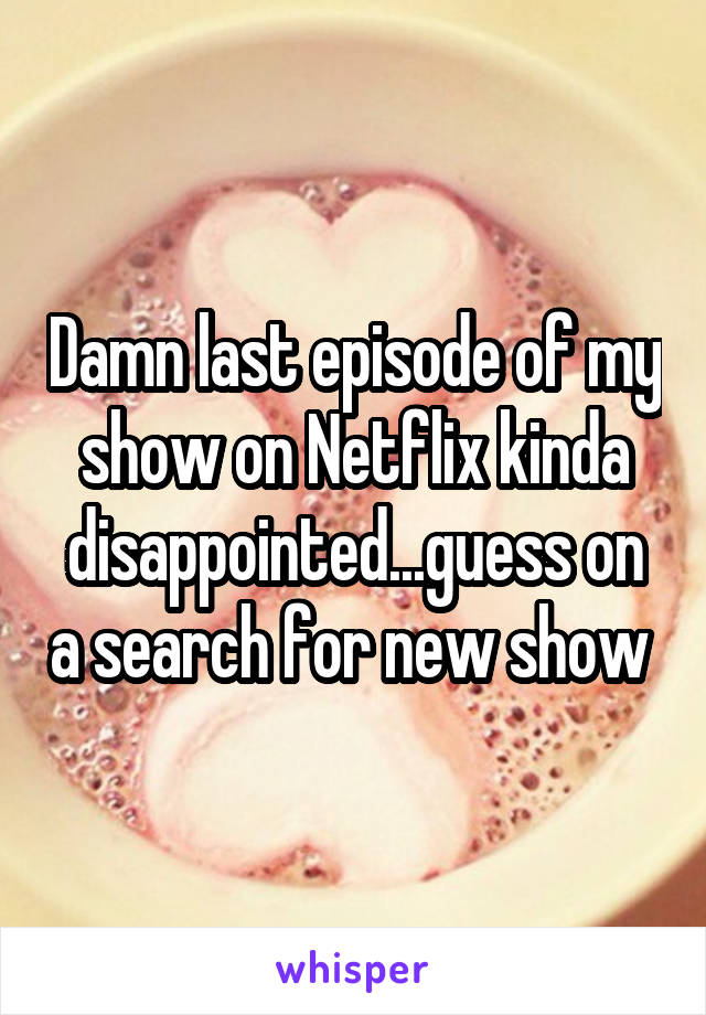 Damn last episode of my show on Netflix kinda disappointed...guess on a search for new show 