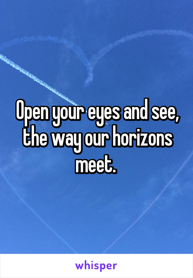 Open your eyes and see, the way our horizons meet. 