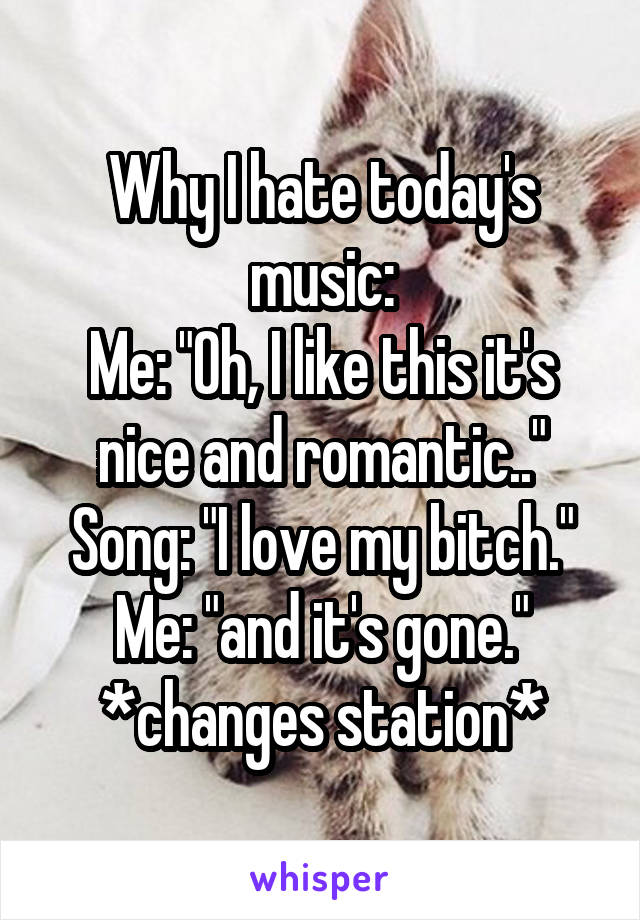 Why I hate today's music:
Me: "Oh, I like this it's nice and romantic.."
Song: "I love my bitch."
Me: "and it's gone." *changes station*