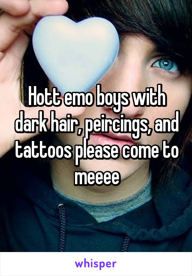 Hott emo boys with dark hair, peircings, and tattoos please come to meeee