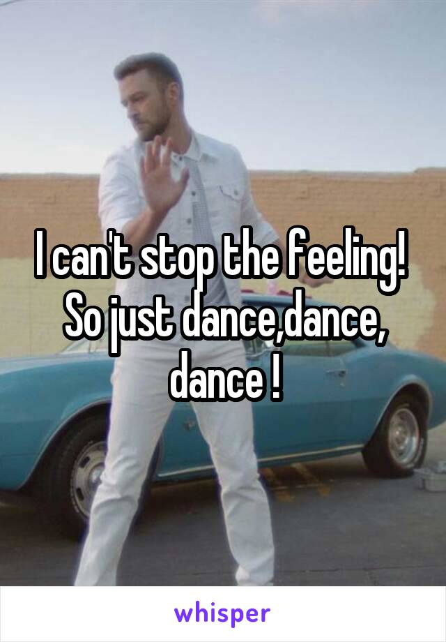 I can't stop the feeling! 
So just dance,dance, dance !