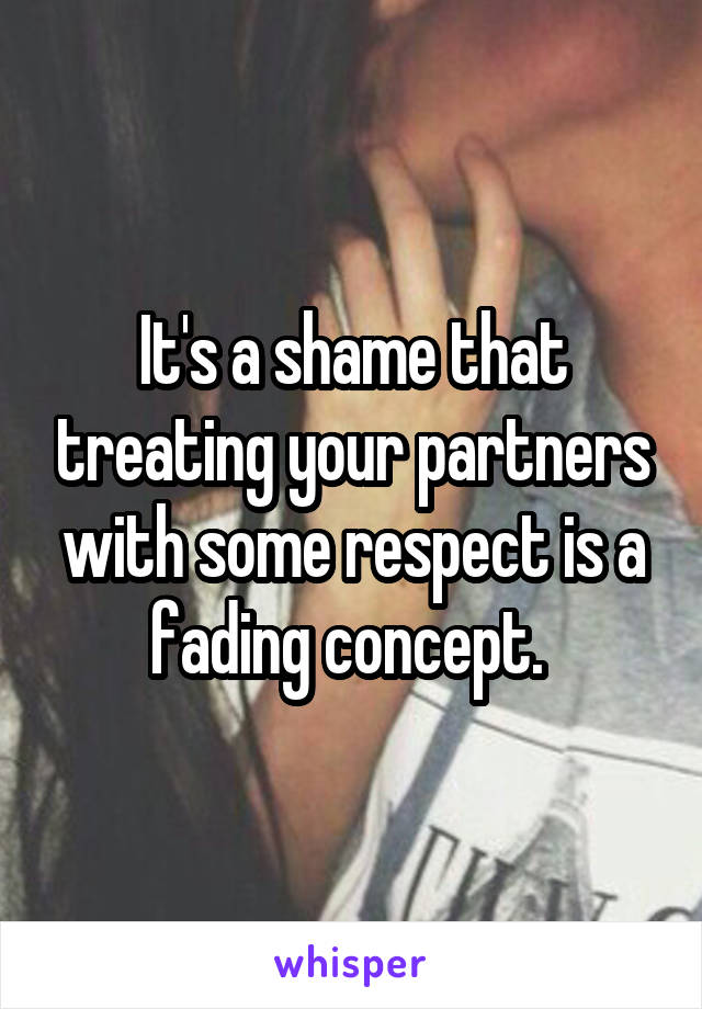 It's a shame that treating your partners with some respect is a fading concept. 