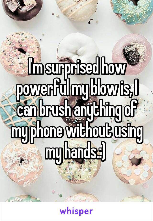 I'm surprised how powerful my blow is, I can brush anything of my phone without using my hands.:) 