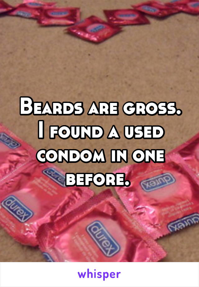 Beards are gross. I found a used condom in one before. 