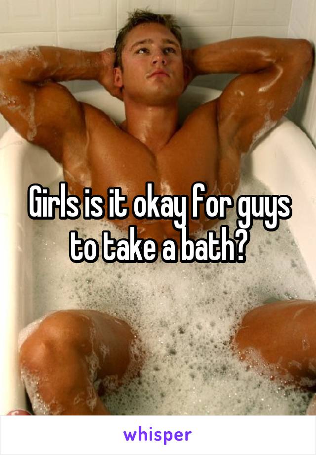 Girls is it okay for guys to take a bath?