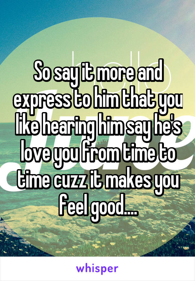 So say it more and express to him that you like hearing him say he's love you from time to time cuzz it makes you feel good....