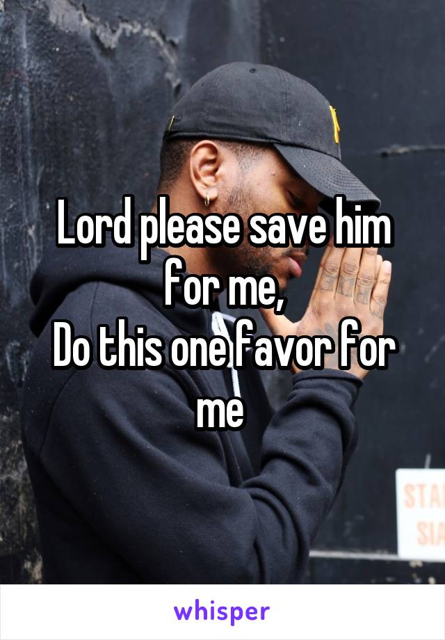 Lord please save him for me,
Do this one favor for me 