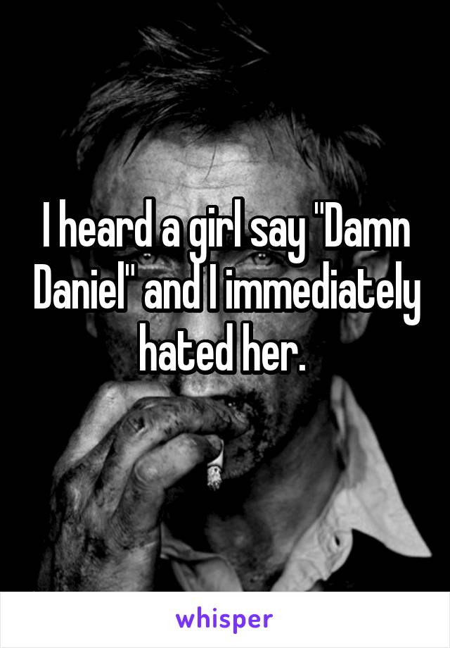 I heard a girl say "Damn Daniel" and I immediately hated her. 
