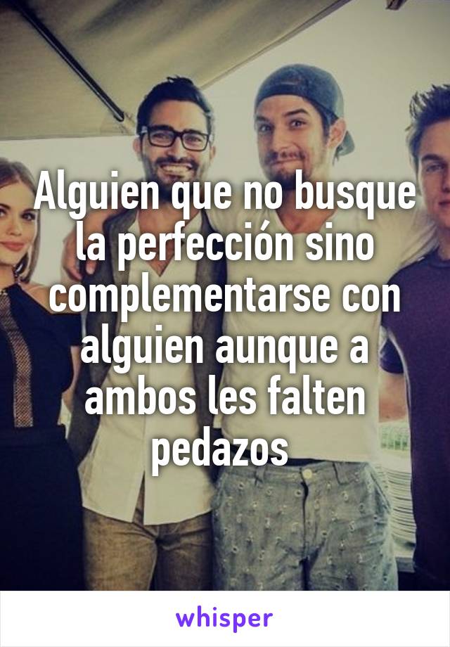 Alguien que no busque la perfección sino complementarse con alguien aunque a ambos les falten pedazos 