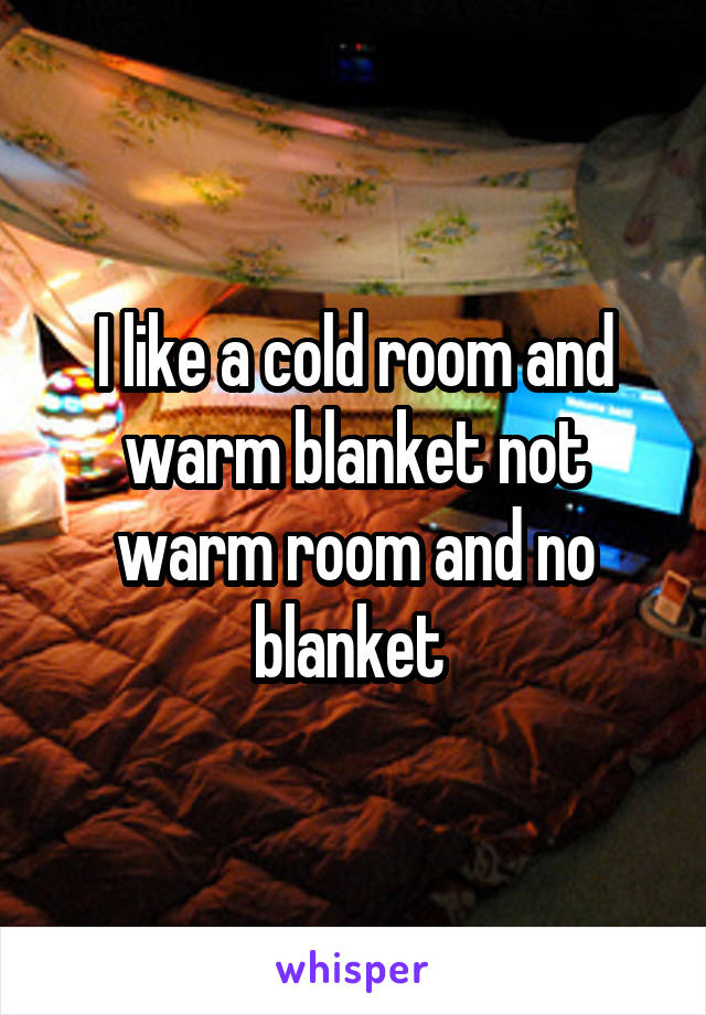 I like a cold room and warm blanket not warm room and no blanket 