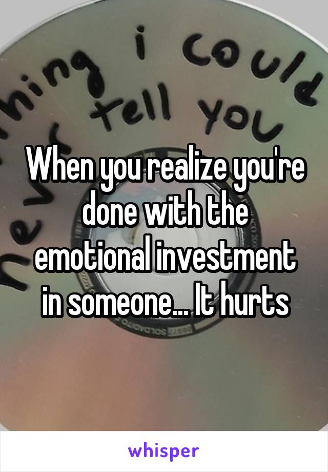 When you realize you're done with the emotional investment in someone... It hurts