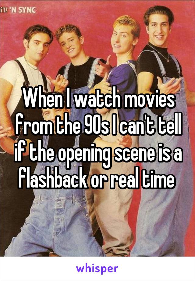 When I watch movies from the 90s I can't tell if the opening scene is a flashback or real time 