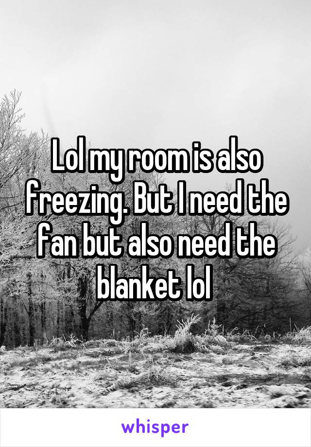 Lol my room is also freezing. But I need the fan but also need the blanket lol 