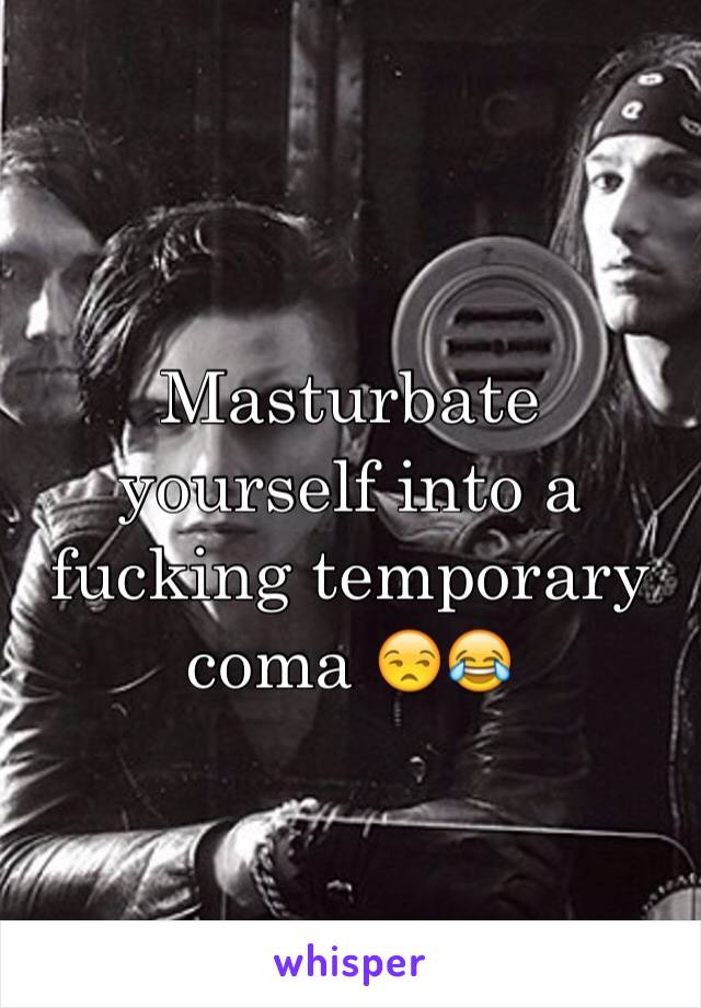 Masturbate yourself into a fucking temporary coma 😒😂