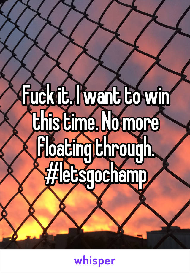 Fuck it. I want to win this time. No more floating through. #letsgochamp