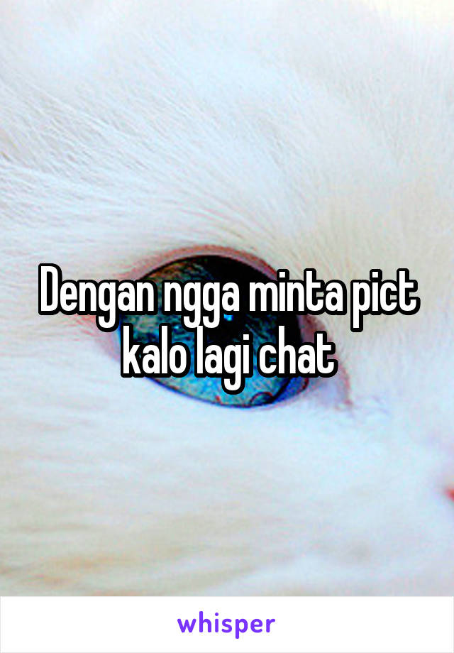 Dengan ngga minta pict kalo lagi chat