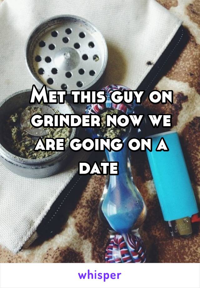 Met this guy on grinder now we are going on a date 
