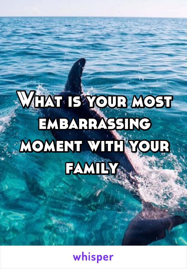 What is your most embarrassing moment with your family 