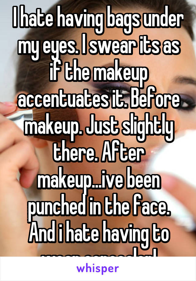 I hate having bags under my eyes. I swear its as if the makeup accentuates it. Before makeup. Just slightly there. After makeup...ive been punched in the face. And i hate having to wear concealer!