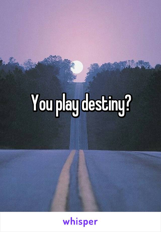 You play destiny?
