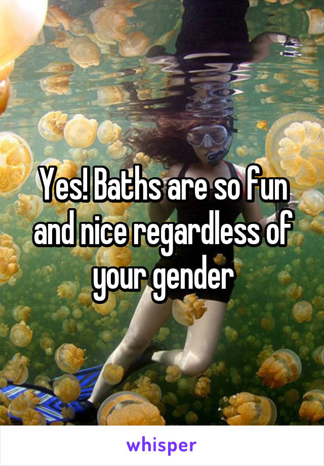 Yes! Baths are so fun and nice regardless of your gender