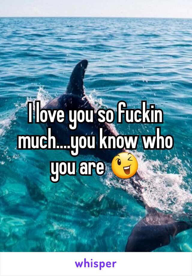 I love you so fuckin much....you know who you are 😉