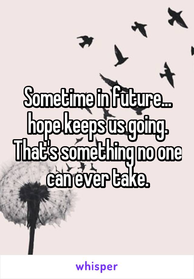 Sometime in future... hope keeps us going. That's something no one can ever take.