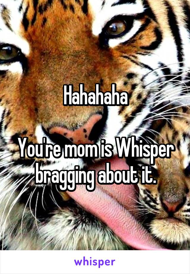 Hahahaha

You're mom is Whisper bragging about it.