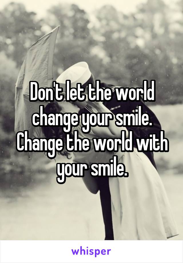 Don't let the world change your smile.
Change the world with your smile.