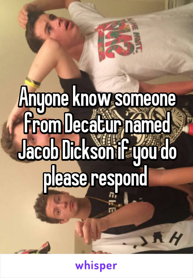 Anyone know someone from Decatur named Jacob Dickson if you do please respond 